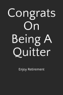 Congrats on Being a Quitter: Enjoy Retirement: Blank Lined Journal (Funny and Better Than a Card)