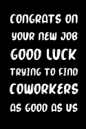 Congrats on Your New Job Good Luck Trying to Find Coworkers as Good as Us: Funny Blank Lined Notebook Journal 6 x 9, 110 Pages