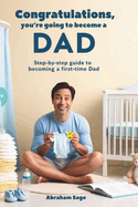 Congratulations, You're Going to Become a Dad: Step-by-Step Guide to Becoming a First-time Dad