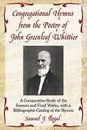 Congregational Hymns from the Poetry of John Greenleaf Whittier: A Comparative Study of the Sources and Final Works, with a Bibliographic Catalog of the Hymns