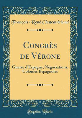 Congres de Verone: Guerre D'Espagne; Negociations, Colonies Espagnoles (Classic Reprint) - Chateaubriand, Fran?ois-Ren?