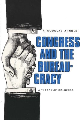 Congress and the Bureaucracy: A Theory of Influence - Arnold, Douglas R, and Arnold, R