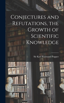 Conjectures and Refutations, the Growth of Scientific Knowledge - Popper, Karl Raimund, Sir (Creator)