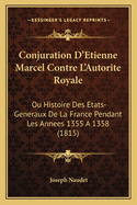 Conjuration D'Etienne Marcel Contre L'Autorite Royale: Ou Histoire Des Etats-Generaux de La France Pendant Les Annees 1355 a 1358 (1815)