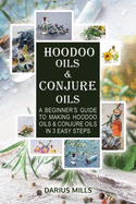 Conjure & Hoodoo Oils: A Beginner's Guide To Making Witchcraft & Spiritual Oils And Their Uses