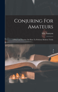 Conjuring For Amateurs: A Practical Treatise On How To Perform Modern Tricks