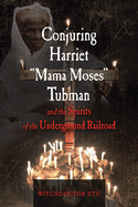 Conjuring Harriet Mama Moses Tubman and the Spirits of the Underground Railroad