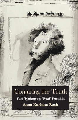 Conjuring the Truth: Yuri Tynianov's 'Real' Pushkin - Rush, Anna Kurkina