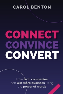 Connect, Convince, Convert: How tech companies can win more business using the power of words - Benton, Carol