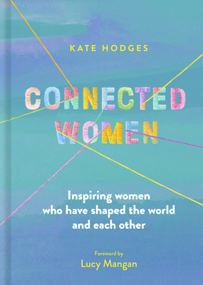 Connected Women: Inspiring Women Who Have Shaped the World and Each Other - Hodges, Kate, and Mangan, Lucy (Foreword by)