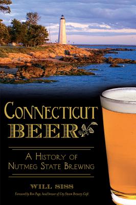 Connecticut Beer: A History of Nutmeg State Brewing - Siss, Will, and Page, Ron (Foreword by)
