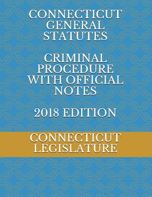 Connecticut General Statutes Criminal Procedure with Official Notes 2018 Edition - Legislature, Connecticut