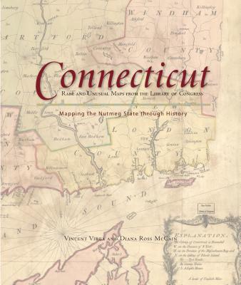 Connecticut: Mapping the Nutmeg State Through History: Rare and Unusual Maps from the Library of Congress - Virga, Vincent, and McCain, Diana Ross