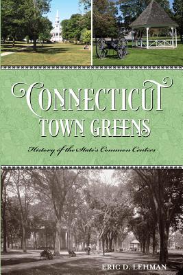 Connecticut Town Greens: History of the State's Common Centers - Lehman, Eric D