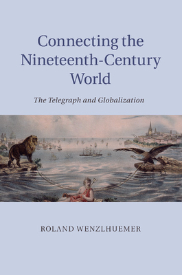 Connecting the Nineteenth-Century World: The Telegraph and Globalization - Wenzlhuemer, Roland