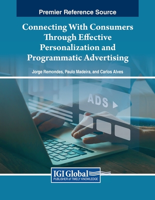 Connecting With Consumers Through Effective Personalization and Programmatic Advertising - Remondes, Jorge (Editor), and Madeira, Paulo (Editor), and Alves, Carlos (Editor)