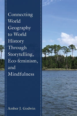 Connecting World Geography to World History Through Storytelling, Eco-feminism, and Mindfulness - Godwin, Amber J