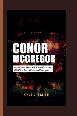 Conor McGregor: Notorious: The Definitive Life Story of UFC's Two-Division Champion - J Smith, Kyle