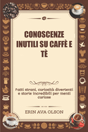 Conoscenze Inutili Su Caff? E T?: Fatti strani, curiosit? divertenti e storie incredibili per menti curiose