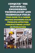 Conquer the Industrial Engineering Field: Your Guide to a Career as an Industrial Engineering Technologist and Technician Helping Engineers Solve Problems Affecting Manufacturing Layout or Production