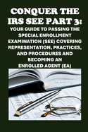 Conquer the IRS SEE Part 3: Your Guide to Passing the Special Enrollment Examination (SEE) Covering Representation, Practices, and Procedures and Becoming an Enrolled Agent (EA)