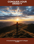 Conquer Your Anxiety: A Counterintuitive Approach To Regain Control