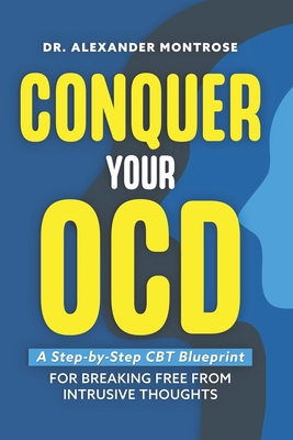 Conquer Your OCD: A Step-by-Step CBT Blueprint for Breaking Free From Intrusive Thoughts - Montrose, Alexander, Dr.