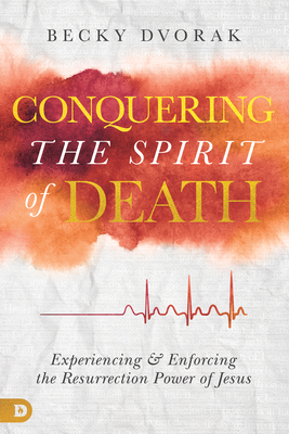 Conquering the Spirit of Death: Experiencing and Enforcing the Resurrection Power of Jesus - Dvorak, Becky