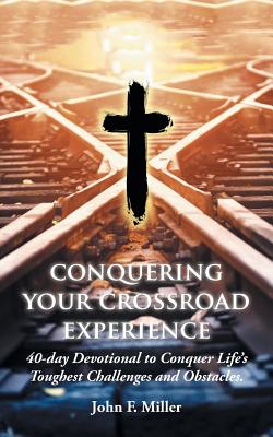 Conquering Your Crossroad Experience: 40-day Devotional to Conquer Life's Toughest Challenges and Obstacles. - Miller, John F