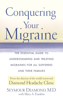 Conquering Your Migraine: The Essential Guide to Understanding and Treating Migraines for All Sufferers and Their Families - Diamond, Seymour, Dr., and Franklin, Mary