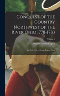 Conquest of the Country Northwest of the River Ohio 1778-1783: And Life of Gen. George Rogers Clark; Volume 1