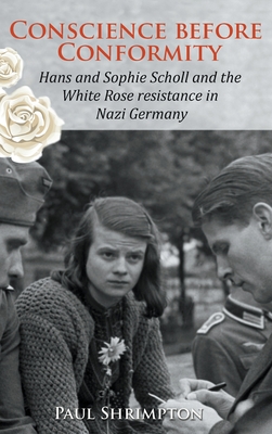 Conscience before Conformity: Hans and Sophie Scholl and the White Rose resistance in Nazi Germany - Shrimpton, Paul