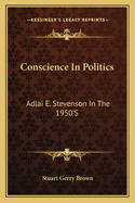 Conscience In Politics: Adlai E. Stevenson In The 1950'S