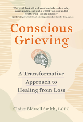 Conscious Grieving: A Transformative Approach to Healing from Loss - Bidwell Smith, Claire