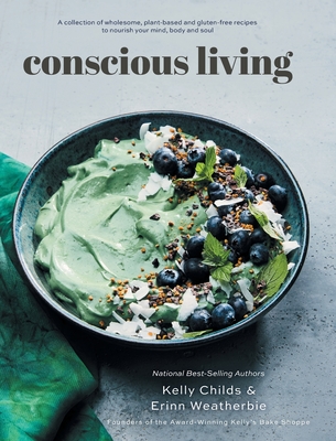 Conscious Living: A collection of wholesome, plant-based and gluten-free recipes to nourish your mind, body and soul - Childs, Kelly, and Weatherbie, Erinn