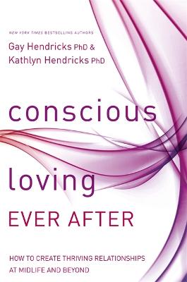 Conscious Loving Ever After: How to Create Thriving Relationships at Midlife and Beyond - Hendricks, Gay, PhD, and Hendricks, Kathlyn