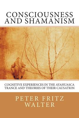 Consciousness and Shamanism: Cognitive Experiences in the Ayahuasca Trance and Theories of their Causation - Walter, Peter Fritz