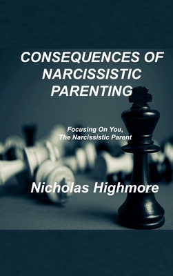 Consequences of Narcissistic Parenting: Focusing On You, The Narcissistic Parent - Highmore, Nicholas