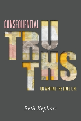 Consequential Truths: On Writing the Lived Life - Kephart, Beth