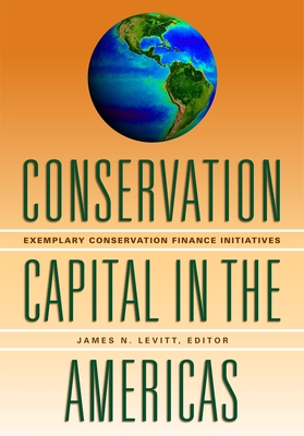 Conservation Capital in the Americas: Exemplary Conservation Finance Initiatives - Levitt, James N (Editor)