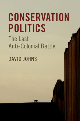 Conservation Politics: The Last Anti-Colonial Battle - Johns, David