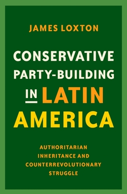 Conservative Party-Building in Latin America: Authoritarian Inheritance and Counterrevolutionary Struggle - Loxton, James