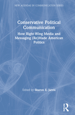 Conservative Political Communication: How Right-Wing Media and Messaging (Re)Made American Politics - Jarvis, Sharon E (Editor)