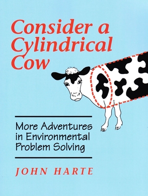 Consider a Cylindrical Cow: More Adventures in Environmental Problem Solving - Harte, John