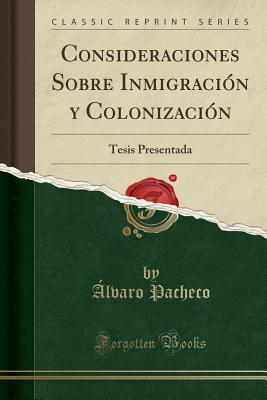 Consideraciones Sobre Inmigracion y Colonizacion: Tesis Presentada (Classic Reprint) - Pacheco, Alvaro