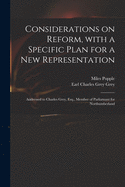 Considerations on Reform, With a Specific Plan for a New Representation: Addressed to Charles Grey, Esq., Member of Parliamant for Northumberland