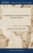 Considerations on the Nature and Origin of Literary Property: Wherein That Species of Property is Clearly Proved to Subsist no Longer Than for the Terms Fixed by the Satute 8vo Ann. To Which is Added, a Letter to Robert Taylor