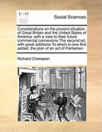 Considerations on the Present Situation of Great Britain and the United States of America: With a View to Their Future Commercial Connexions; Containing Remarks Upon the Pamphlet Published by Lord Sheffeild, Entitled, Observations on the Commerce of the