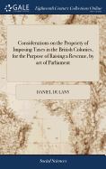 Considerations on the Propriety of Imposing Taxes in the British Colonies, for the Purpose of Raising a Revenue, by act of Parliament