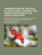 Considerations on the State of the Colonial Currency and Foreign Exchanges at the Cape of Good Hope: Comprehending Also Some Statements Relative to the Population, Agriculture, Commerce, and Statistics of the Colony